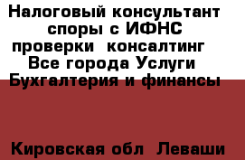 Налоговый консультант (споры с ИФНС, проверки, консалтинг) - Все города Услуги » Бухгалтерия и финансы   . Кировская обл.,Леваши д.